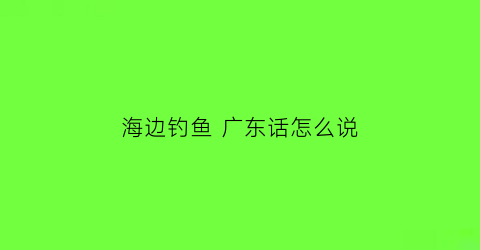 海边钓鱼 广东话怎么说